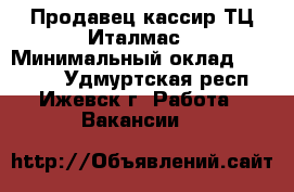 Продавец-кассир ТЦ Италмас › Минимальный оклад ­ 20 000 - Удмуртская респ., Ижевск г. Работа » Вакансии   